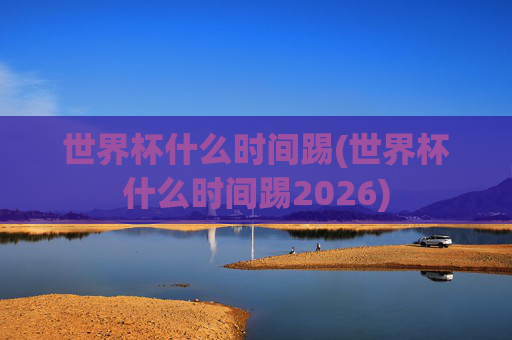 世界杯什么时间踢(世界杯什么时间踢2026)