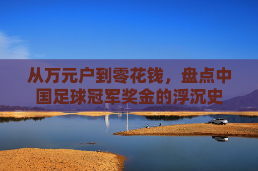 从万元户到零花钱，盘点中国足球冠军奖金的浮沉史