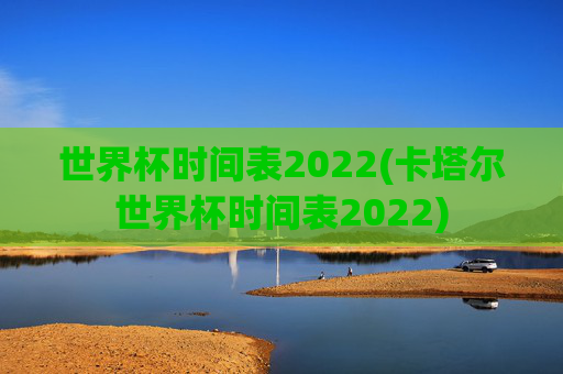 世界杯时间表2022(卡塔尔世界杯时间表2022)