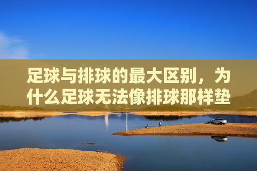 足球与排球的最大区别,为什么足球无法像排球那样垫球?