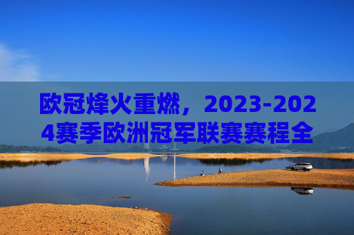欧冠烽火重燃，2023-2024赛季欧洲冠军联赛赛程全解析