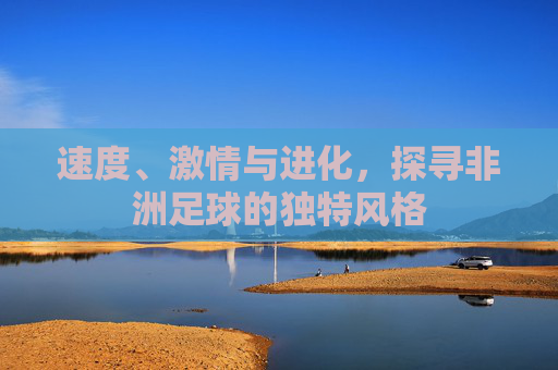 速度、激情与进化,探寻非洲足球的独特风格