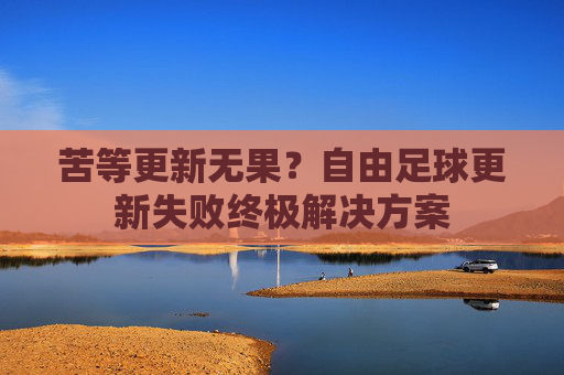 苦等更新无果?自由足球更新失败终极解决方案
