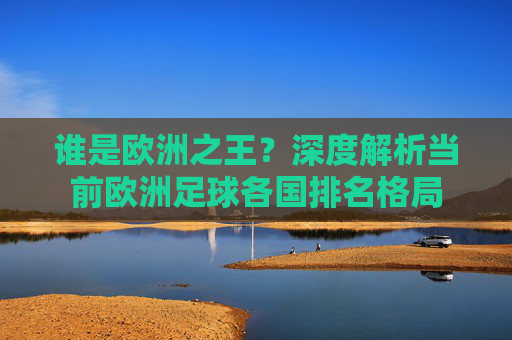 谁是欧洲之王?深度解析当前欧洲足球各国排名格局
