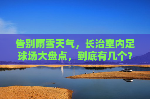 告别雨雪天气,长治室内足球场大盘点,到底有几个?哪里最好踢?