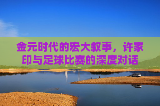 金元时代的宏大叙事,许家印与足球比赛的深度对话
