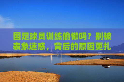 国足球员训练偷懒吗?别被表象迷惑,背后的原因更扎心
