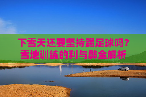 下雪天还要坚持踢足球吗?雪地训练的利与弊全解析