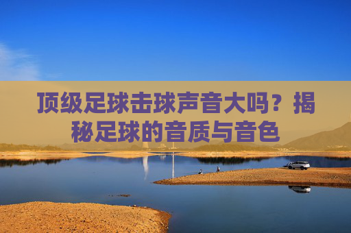 顶级足球击球声音大吗？揭秘足球的音质与音色