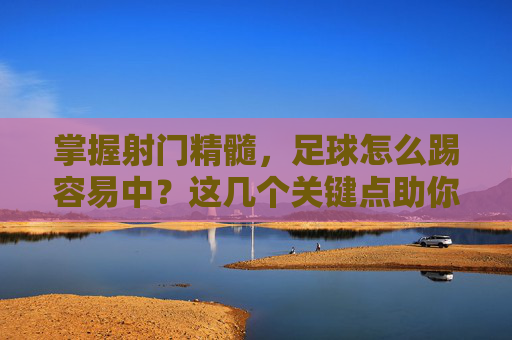 掌握射门精髓,足球怎么踢容易中?这几个关键点助你百发百中