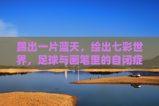 踢出一片蓝天，绘出七彩世界，足球与画笔里的自闭症儿童