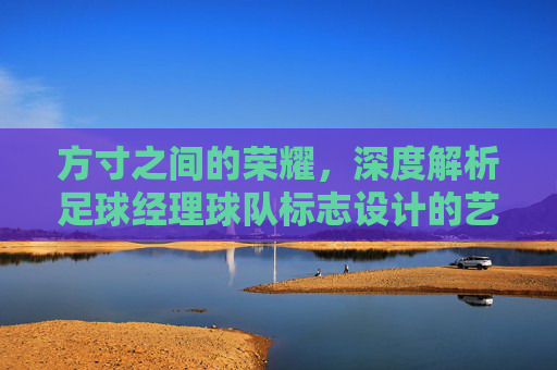 方寸之间的荣耀,深度解析足球经理球队标志设计的艺术与演变