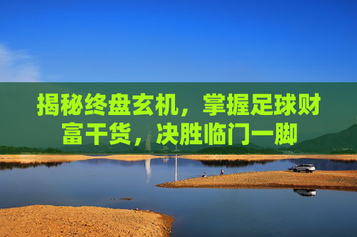揭秘终盘玄机，掌握足球财富干货，决胜临门一脚