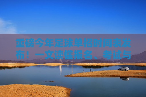 重磅今年足球单招时间表发布!一文读懂报名、考试与录取全流程