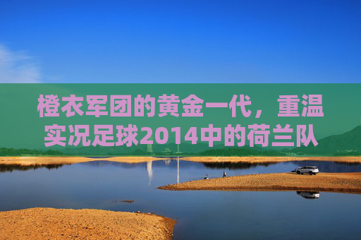橙衣军团的黄金一代，重温实况足球2014中的荷兰队之美
