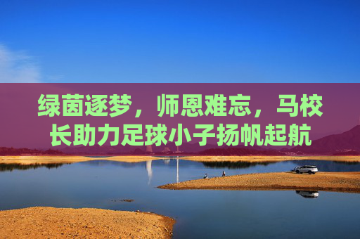 绿茵逐梦，师恩难忘，马校长助力足球小子扬帆起航