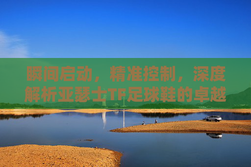瞬间启动，精准控制，深度解析亚瑟士TF足球鞋的卓越性能