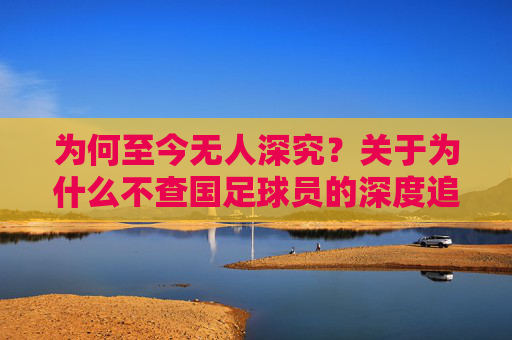 为何至今无人深究？关于为什么不查国足球员的深度追问