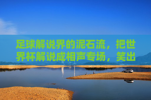 足球解说界的泥石流,把世界杯解说成相声专场,笑出腹肌!