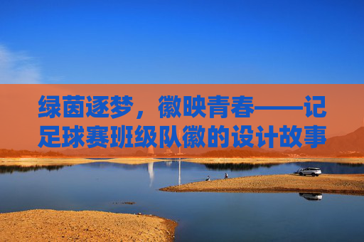 绿茵逐梦,徽映青春——记足球赛班级队徽的设计故事