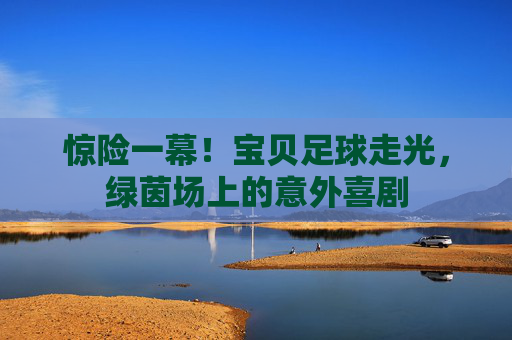 惊险一幕！宝贝足球走光，绿茵场上的意外喜剧
