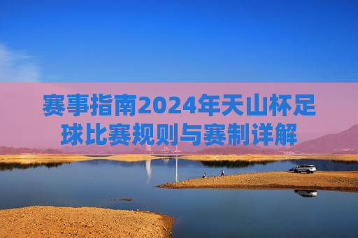 赛事指南2024年天山杯足球比赛规则与赛制详解