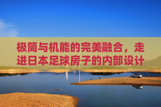 极简与机能的完美融合,走进日本足球房子的内部设计美学