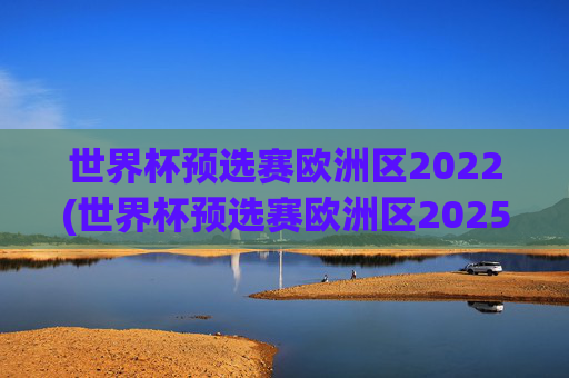 世界杯预选赛欧洲区2022(世界杯预选赛欧洲区2025赛程)