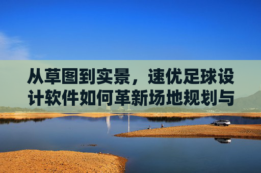 从草图到实景,速优足球设计软件如何革新场地规划与设计