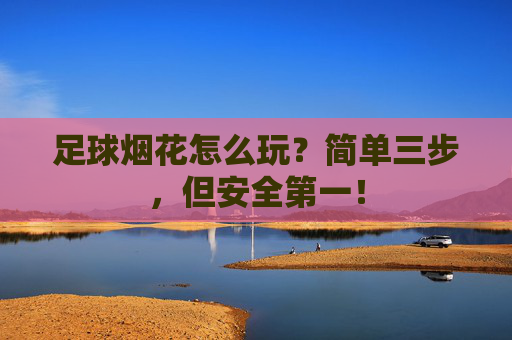 足球烟花怎么玩?简单三步,但安全第一!