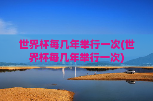 世界杯每几年举行一次(世界杯每几年举行一次)