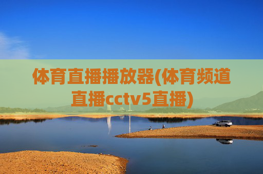 体育直播播放器(体育频道直播cctv5直播)