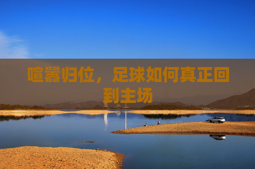喧嚣归位,足球如何真正回到主场