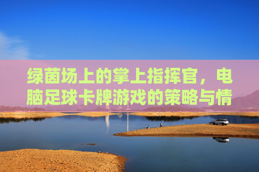 绿茵场上的掌上指挥官,电脑足球卡牌游戏的策略与情怀