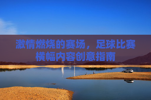 激情燃烧的赛场,足球比赛横幅内容创意指南