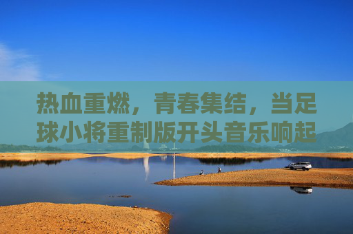 热血重燃,青春集结,当足球小将重制版开头音乐响起