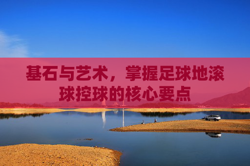 基石与艺术，掌握足球地滚球控球的核心要点