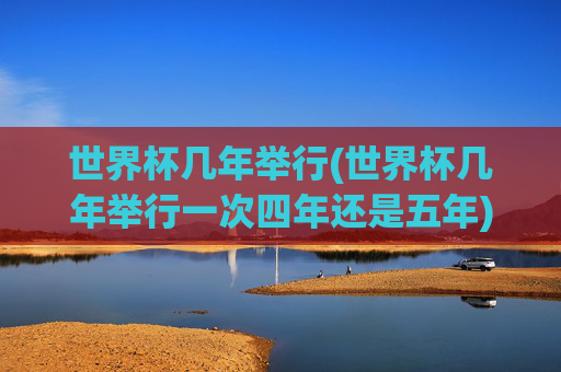 世界杯几年举行(世界杯几年举行一次四年还是五年)