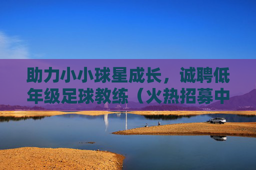 助力小小球星成长,诚聘低年级足球教练(火热招募中!)