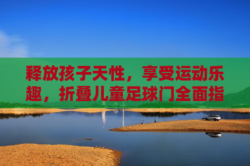 释放孩子天性,享受运动乐趣,折叠儿童足球门全面指南