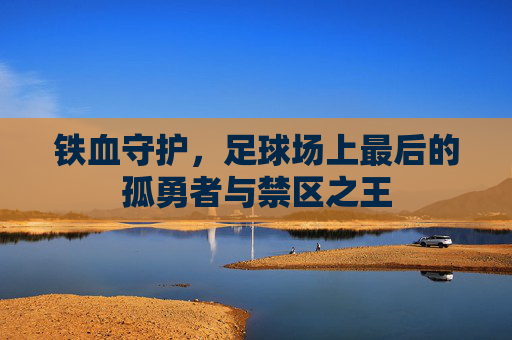 铁血守护，足球场上最后的孤勇者与禁区之王