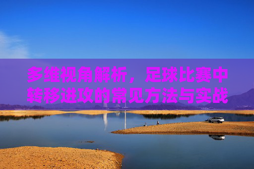 多维视角解析,足球比赛中转移进攻的常见方法与实战应用