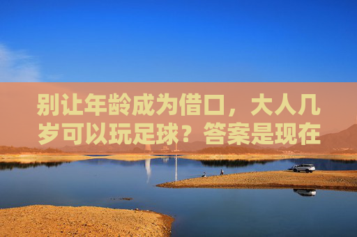 别让年龄成为借口,大人几岁可以玩足球?答案是现在