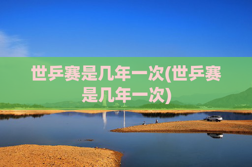 世乒赛是几年一次(世乒赛是几年一次)