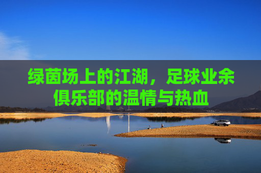 绿茵场上的江湖,足球业余俱乐部的温情与热血