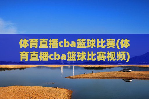 体育直播cba篮球比赛(体育直播cba篮球比赛视频)