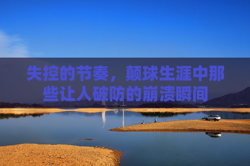 失控的节奏,颠球生涯中那些让人破防的崩溃瞬间