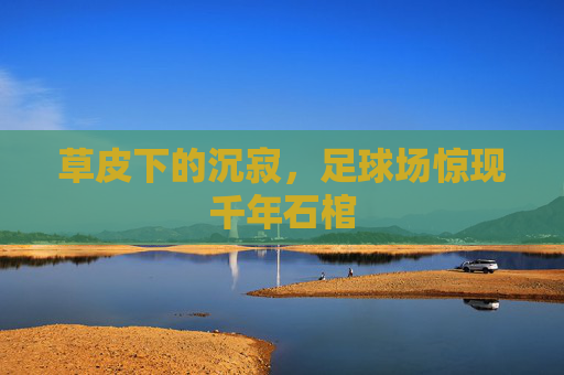 草皮下的沉寂，足球场惊现千年石棺
