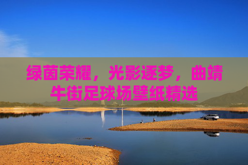 绿茵荣耀,光影逐梦,曲靖牛街足球场壁纸精选