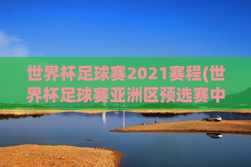 世界杯足球赛2021赛程(世界杯足球赛亚洲区预选赛中国队赛程)